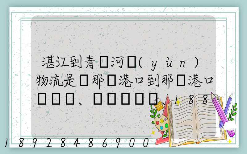 湛江到青島河運(yùn)物流是從那個港口到那個港口、、188、、、1414、、8284...